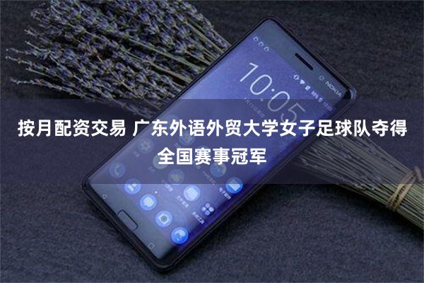按月配资交易 广东外语外贸大学女子足球队夺得全国赛事冠军