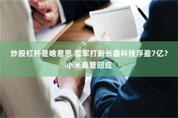 炒股杠杆是啥意思 雷军打新长鑫科技浮盈7亿？小米高管回应