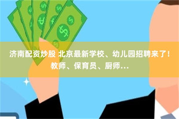 济南配资炒股 北京最新学校、幼儿园招聘来了!教师、保育员、厨师…