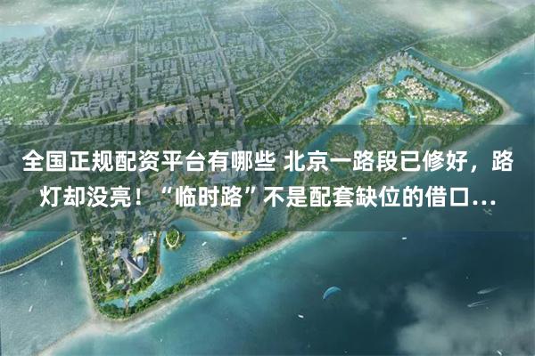全国正规配资平台有哪些 北京一路段已修好,路灯却没亮!“临时路”不是配套缺位的借口…