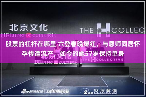 股票的杠杆在哪里 六登春晚爆红，与恩师同居怀孕惨遭流产，如今的她57岁保持单身