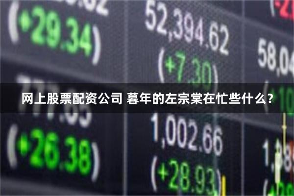 网上股票配资公司 暮年的左宗棠在忙些什么？