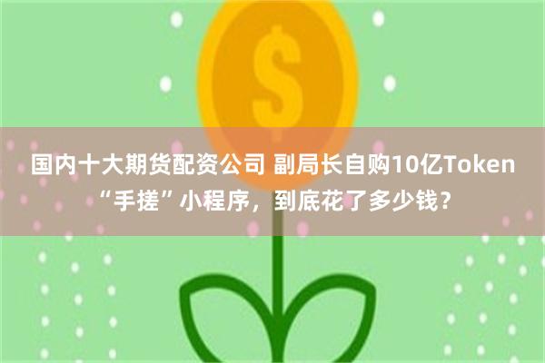 国内十大期货配资公司 副局长自购10亿Token“手搓”小程序，到底花了多少钱？