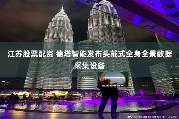 江苏股票配资 德塔智能发布头戴式全身全景数据采集设备