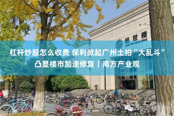 杠杆炒股怎么收费 保利掀起广州土拍“大乱斗”凸显楼市加速修复｜南方产业观