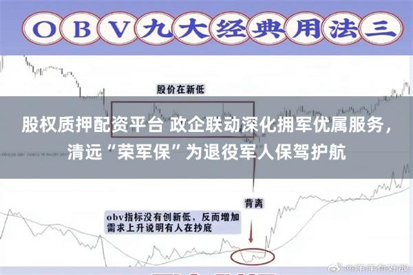 股权质押配资平台 政企联动深化拥军优属服务，清远“荣军保”为退役军人保驾护航