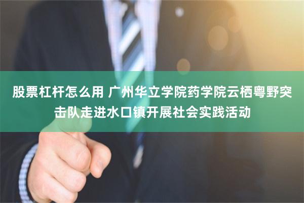 股票杠杆怎么用 广州华立学院药学院云栖粤野突击队走进水口镇开展社会实践活动