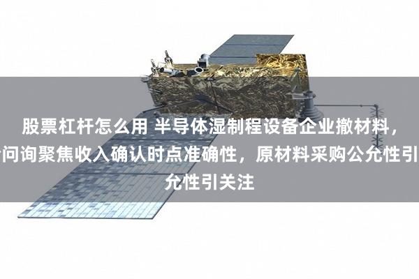 股票杠杆怎么用 半导体湿制程设备企业撤材料，两轮问询聚焦收入确认时点准确性，原材料采购公允性引关注