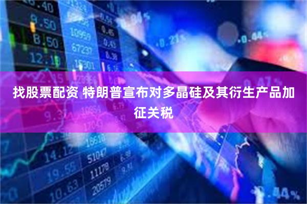 找股票配资 特朗普宣布对多晶硅及其衍生产品加征关税