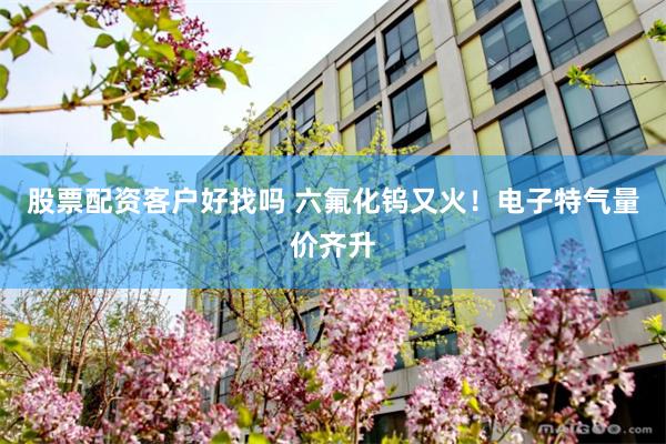股票配资客户好找吗 六氟化钨又火！电子特气量价齐升