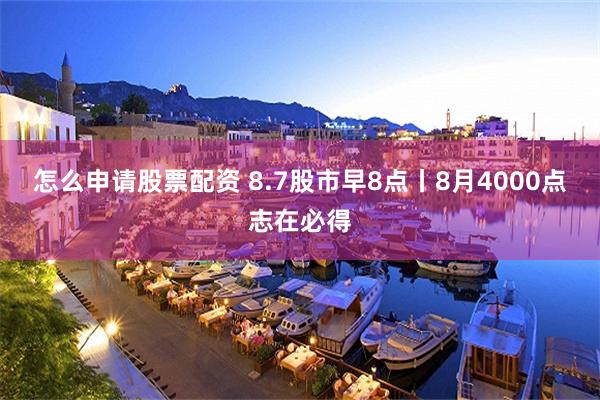 怎么申请股票配资 8.7股市早8点丨8月4000点志在必得