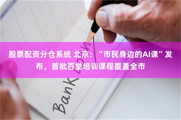 股票配资分仓系统 北京：“市民身边的AI课”发布，首批百堂培训课程覆盖全市