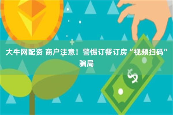 大牛网配资 商户注意！警惕订餐订房“视频扫码”骗局