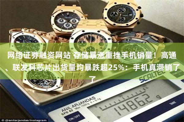 网络证劵融资网站 存储暴涨重挫手机销量！高通、联发科芯片出货量均暴跌超25%：手机真滞销了