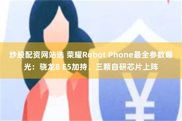 炒股配资网站选 荣耀Robot Phone最全参数曝光：骁龙8 E5加持、三颗自研芯片上阵