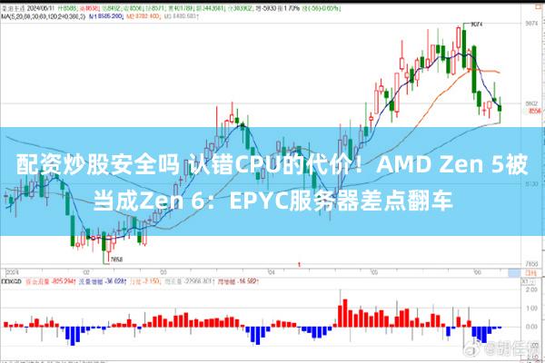 配资炒股安全吗 认错CPU的代价！AMD Zen 5被当成Zen 6：EPYC服务器差点翻车