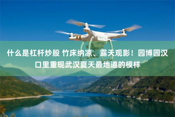 什么是杠杆炒股 竹床纳凉、露天观影！园博园汉口里重现武汉夏天最地道的模样