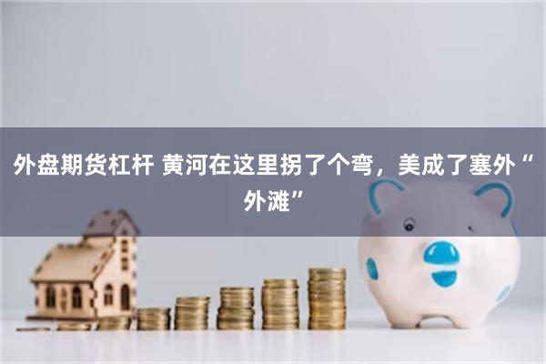 外盘期货杠杆 黄河在这里拐了个弯，美成了塞外“外滩”