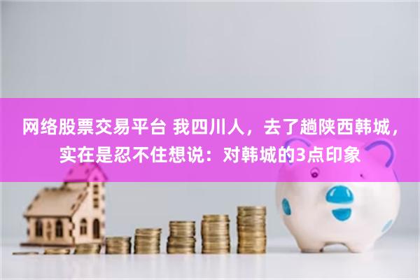 网络股票交易平台 我四川人，去了趟陕西韩城，实在是忍不住想说：对韩城的3点印象