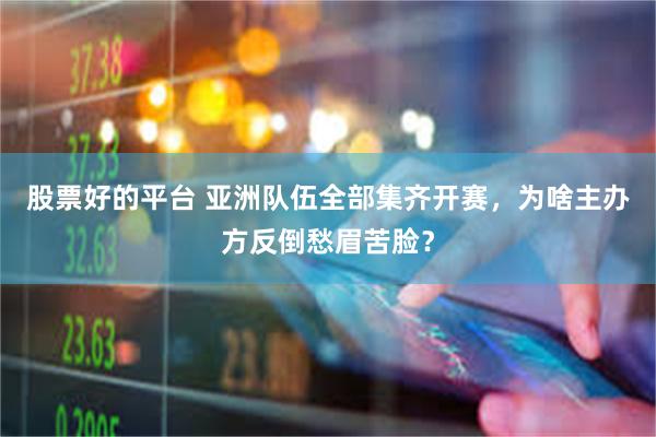股票好的平台 亚洲队伍全部集齐开赛，为啥主办方反倒愁眉苦脸？