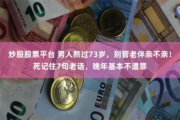 炒股股票平台 男人熬过73岁，别管老伴亲不亲！死记住7句老话，晚年基本不遭罪