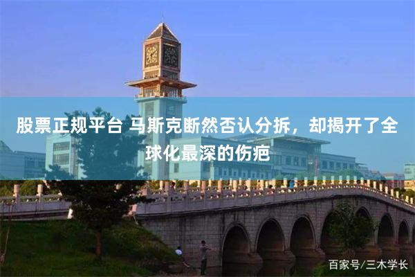 股票正规平台 马斯克断然否认分拆，却揭开了全球化最深的伤疤