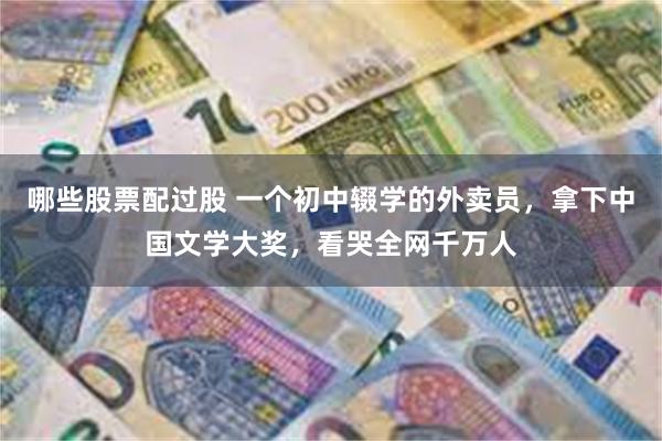 哪些股票配过股 一个初中辍学的外卖员，拿下中国文学大奖，看哭全网千万人