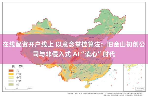 在线配资开户线上 以意念掌控算法：旧金山初创公司与非侵入式 AI“读心”时代