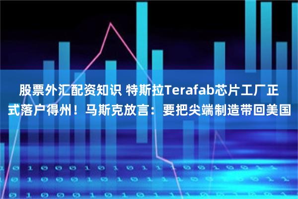 股票外汇配资知识 特斯拉Terafab芯片工厂正式落户得州！马斯克放言：要把尖端制造带回美国