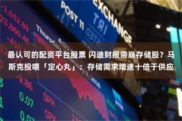 最认可的配资平台股票 闪迪财报带崩存储股？马斯克投喂「定心丸」：存储需求增速十倍于供应