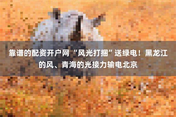 靠谱的配资开户网 “风光打捆”送绿电！黑龙江的风、青海的光接力输电北京