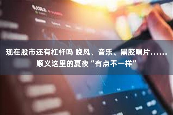 现在股市还有杠杆吗 晚风、音乐、黑胶唱片……顺义这里的夏夜“有点不一样”