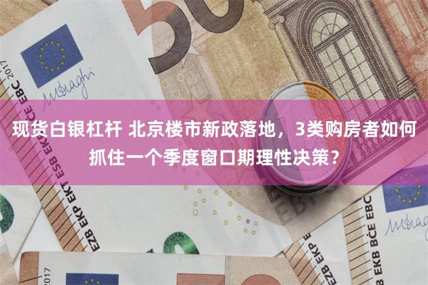 现货白银杠杆 北京楼市新政落地，3类购房者如何抓住一个季度窗口期理性决策？