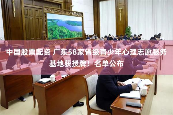 中国股票配资 广东58家省级青少年心理志愿服务基地获授牌！名单公布