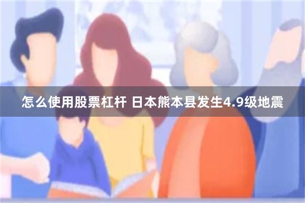 怎么使用股票杠杆 日本熊本县发生4.9级地震