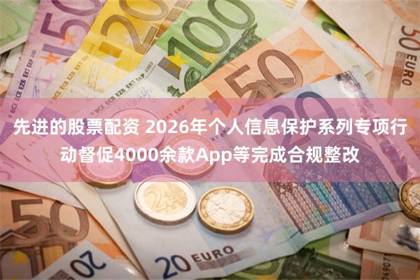先进的股票配资 2026年个人信息保护系列专项行动督促4000余款App等完成合规整改