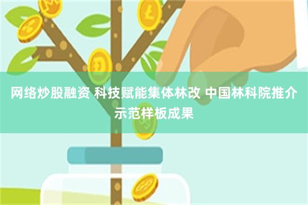 网络炒股融资 科技赋能集体林改 中国林科院推介示范样板成果