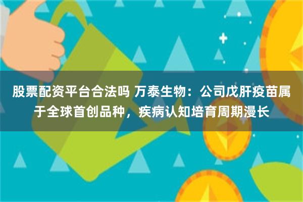 股票配资平台合法吗 万泰生物：公司戊肝疫苗属于全球首创品种，疾病认知培育周期漫长