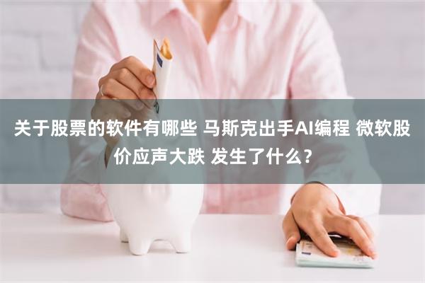 关于股票的软件有哪些 马斯克出手AI编程 微软股价应声大跌 发生了什么？