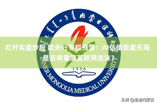 杠杆实盘炒股 欧央行专栏预警：AI估值极度乐观 是否将重演互联网泡沫？