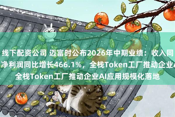 线下配资公司 迈富时公布2026年中期业绩：收入同比增长111.2%， 净利润同比增长466.1%，全栈Token工厂推动企业AI应用规模化落地