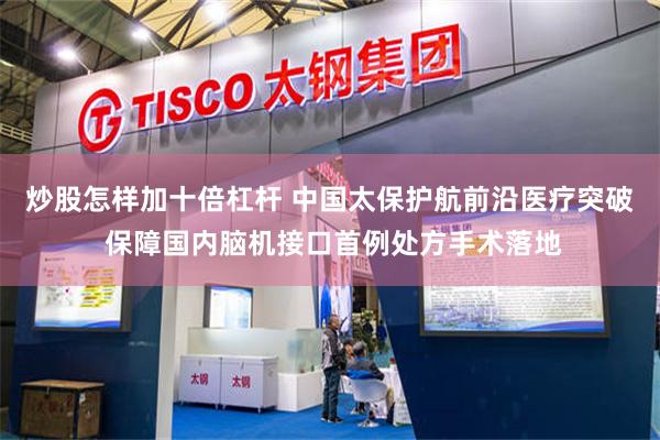 炒股怎样加十倍杠杆 中国太保护航前沿医疗突破 保障国内脑机接口首例处方手术落地