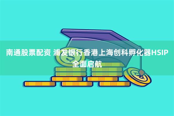南通股票配资 浦发银行香港上海创科孵化器HSIP全面启航