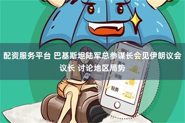 配资服务平台 巴基斯坦陆军总参谋长会见伊朗议会议长 讨论地区局势