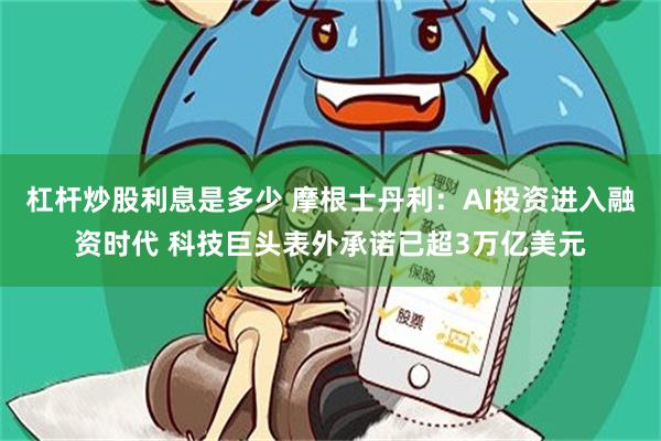 杠杆炒股利息是多少 摩根士丹利：AI投资进入融资时代 科技巨头表外承诺已超3万亿美元