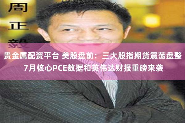 贵金属配资平台 美股盘前：三大股指期货震荡盘整 7月核心PCE数据和英伟达财报重磅来袭