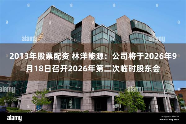 2013年股票配资 林洋能源：公司将于2026年9月18日召开2026年第二次临时股东会