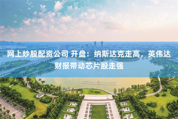 网上炒股配资公司 开盘：纳斯达克走高，英伟达财报带动芯片股走强