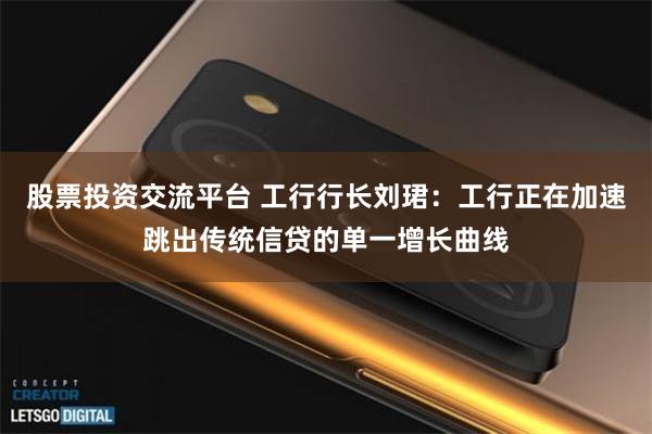 股票投资交流平台 工行行长刘珺：工行正在加速跳出传统信贷的单一增长曲线