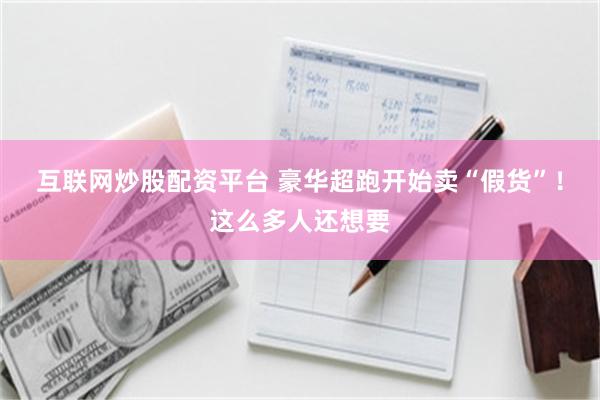 互联网炒股配资平台 豪华超跑开始卖“假货”！这么多人还想要